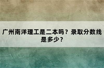 广州南洋理工是二本吗？录取分数线是多少？