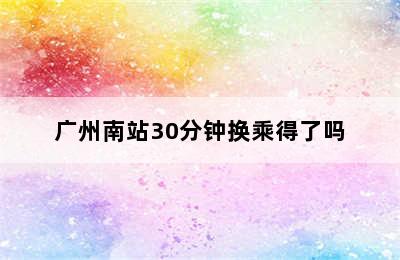 广州南站30分钟换乘得了吗