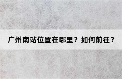 广州南站位置在哪里？如何前往？