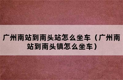 广州南站到南头站怎么坐车（广州南站到南头镇怎么坐车）