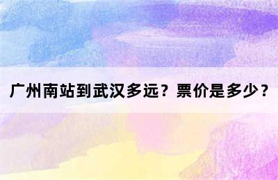 广州南站到武汉多远？票价是多少？