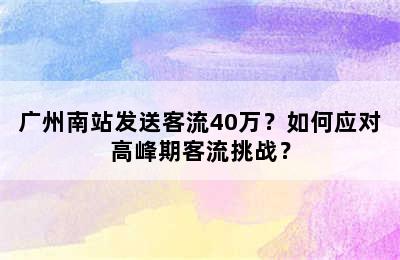 广州南站发送客流40万？如何应对高峰期客流挑战？