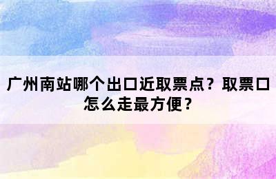 广州南站哪个出口近取票点？取票口怎么走最方便？