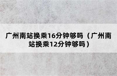 广州南站换乘16分钟够吗（广州南站换乘12分钟够吗）