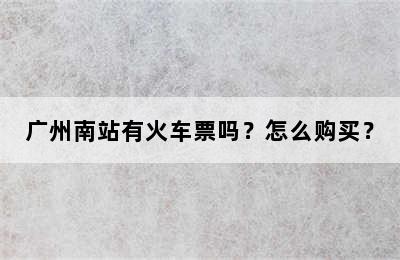 广州南站有火车票吗？怎么购买？