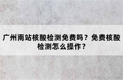 广州南站核酸检测免费吗？免费核酸检测怎么操作？