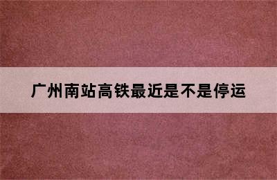 广州南站高铁最近是不是停运