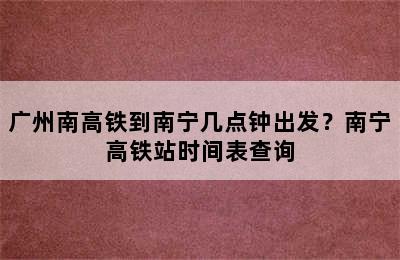 广州南高铁到南宁几点钟出发？南宁高铁站时间表查询