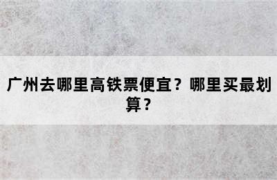 广州去哪里高铁票便宜？哪里买最划算？