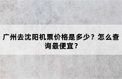 广州去沈阳机票价格是多少？怎么查询最便宜？