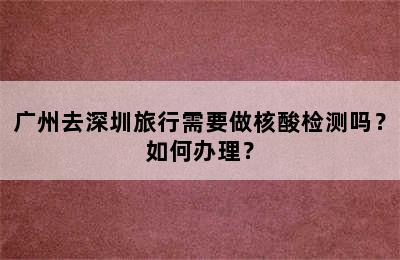 广州去深圳旅行需要做核酸检测吗？如何办理？