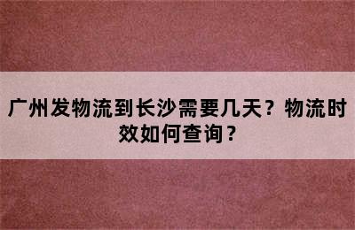 广州发物流到长沙需要几天？物流时效如何查询？