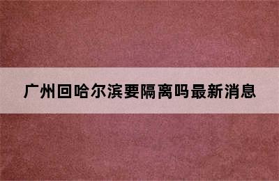 广州回哈尔滨要隔离吗最新消息