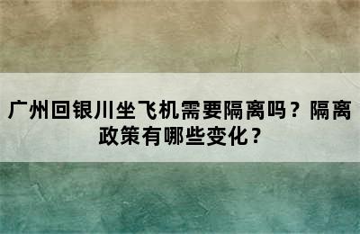 广州回银川坐飞机需要隔离吗？隔离政策有哪些变化？