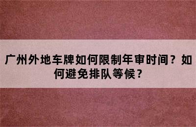 广州外地车牌如何限制年审时间？如何避免排队等候？