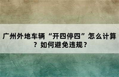 广州外地车辆“开四停四”怎么计算？如何避免违规？