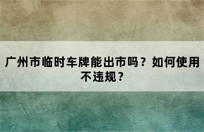 广州市临时车牌能出市吗？如何使用不违规？