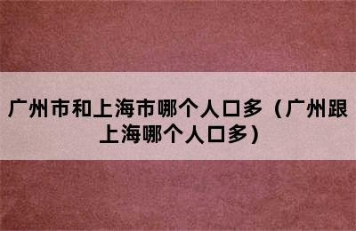 广州市和上海市哪个人口多（广州跟上海哪个人口多）