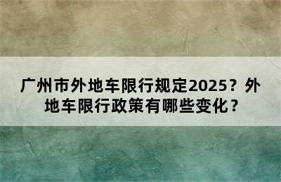 广州市外地车限行规定2025？外地车限行政策有哪些变化？