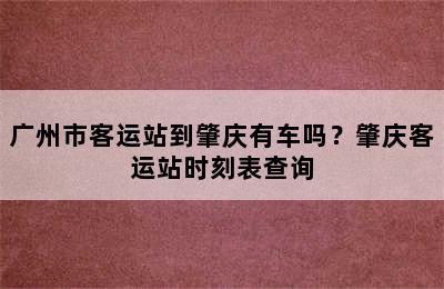 广州市客运站到肇庆有车吗？肇庆客运站时刻表查询