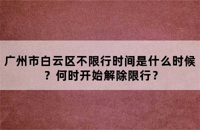 广州市白云区不限行时间是什么时候？何时开始解除限行？