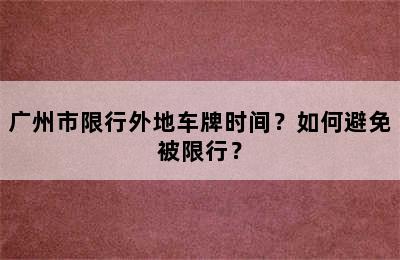 广州市限行外地车牌时间？如何避免被限行？