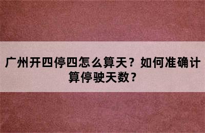 广州开四停四怎么算天？如何准确计算停驶天数？