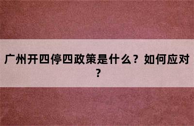 广州开四停四政策是什么？如何应对？