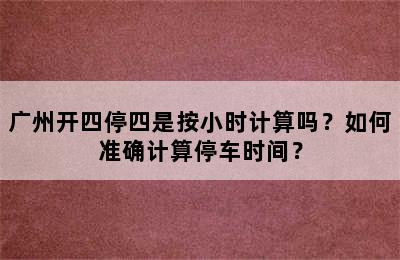 广州开四停四是按小时计算吗？如何准确计算停车时间？