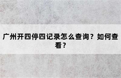 广州开四停四记录怎么查询？如何查看？