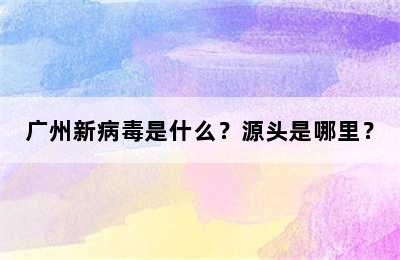 广州新病毒是什么？源头是哪里？