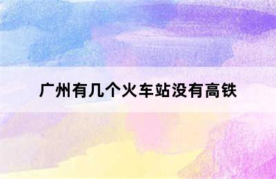 广州有几个火车站没有高铁