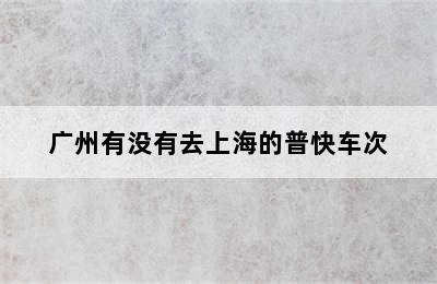 广州有没有去上海的普快车次
