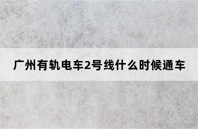 广州有轨电车2号线什么时候通车