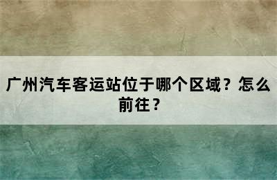 广州汽车客运站位于哪个区域？怎么前往？
