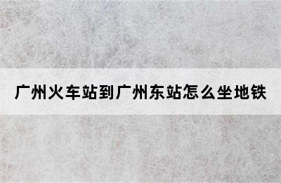广州火车站到广州东站怎么坐地铁