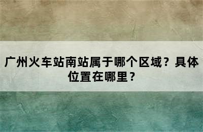 广州火车站南站属于哪个区域？具体位置在哪里？