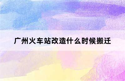 广州火车站改造什么时候搬迁