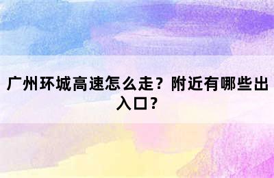 广州环城高速怎么走？附近有哪些出入口？