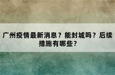 广州疫情最新消息？能封城吗？后续措施有哪些？
