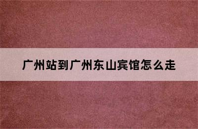 广州站到广州东山宾馆怎么走