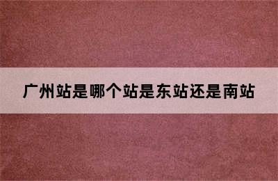 广州站是哪个站是东站还是南站