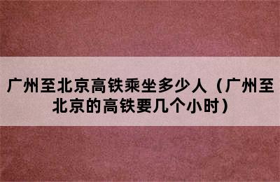 广州至北京高铁乘坐多少人（广州至北京的高铁要几个小时）