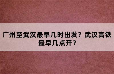 广州至武汉最早几时出发？武汉高铁最早几点开？