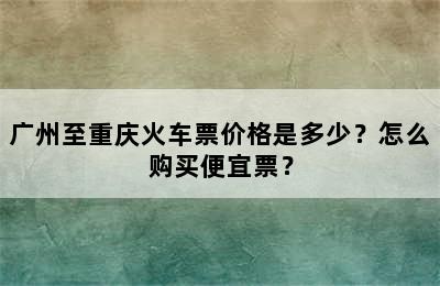 广州至重庆火车票价格是多少？怎么购买便宜票？