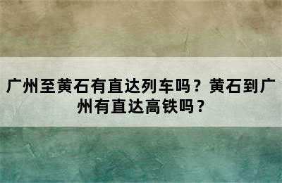 广州至黄石有直达列车吗？黄石到广州有直达高铁吗？