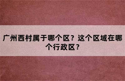 广州西村属于哪个区？这个区域在哪个行政区？