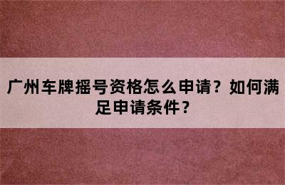 广州车牌摇号资格怎么申请？如何满足申请条件？