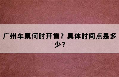 广州车票何时开售？具体时间点是多少？