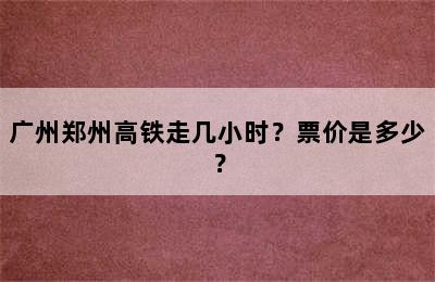 广州郑州高铁走几小时？票价是多少？